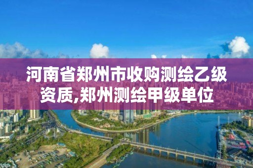 河南省鄭州市收購測繪乙級資質,鄭州測繪甲級單位