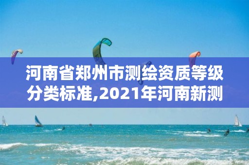 河南省鄭州市測繪資質等級分類標準,2021年河南新測繪資質辦理。