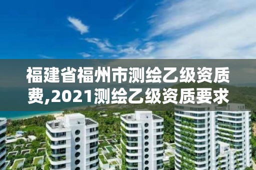 福建省福州市測繪乙級資質費,2021測繪乙級資質要求