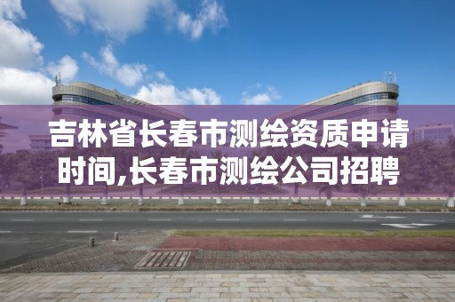 吉林省長春市測繪資質申請時間,長春市測繪公司招聘