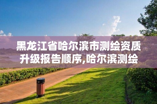 黑龍江省哈爾濱市測繪資質升級報告順序,哈爾濱測繪局工資怎么樣