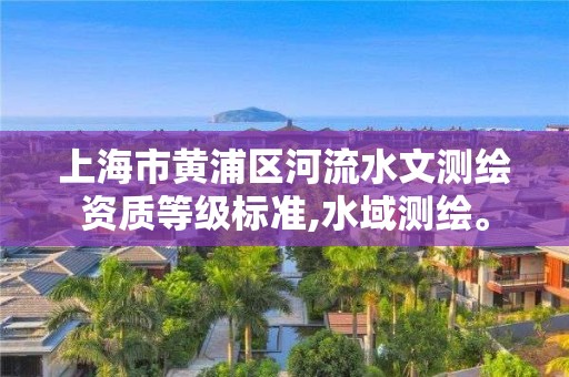 上海市黃浦區(qū)河流水文測繪資質(zhì)等級標(biāo)準(zhǔn),水域測繪。