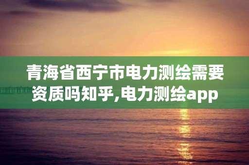 青海省西寧市電力測繪需要資質嗎知乎,電力測繪app。