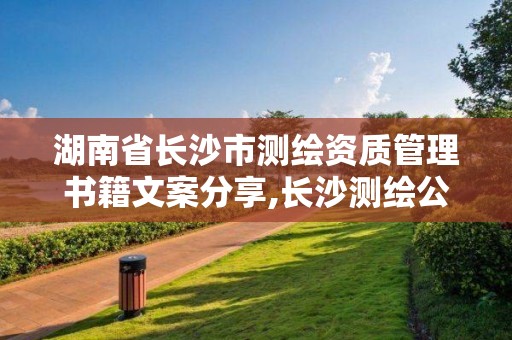 湖南省長沙市測繪資質管理書籍文案分享,長沙測繪公司資質有哪家