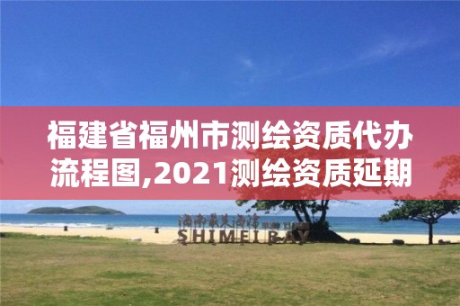 福建省福州市測繪資質(zhì)代辦流程圖,2021測繪資質(zhì)延期公告福建省