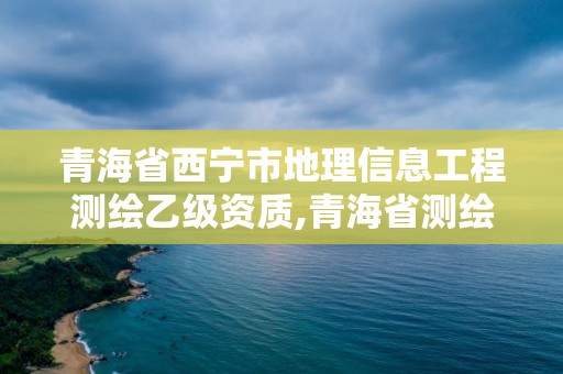 青海省西寧市地理信息工程測繪乙級資質(zhì),青海省測繪地理信息市場服務(wù)與監(jiān)管平臺。