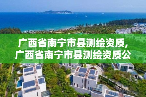 廣西省南寧市縣測繪資質(zhì),廣西省南寧市縣測繪資質(zhì)公示