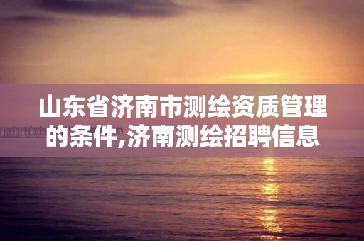 山東省濟南市測繪資質管理的條件,濟南測繪招聘信息網