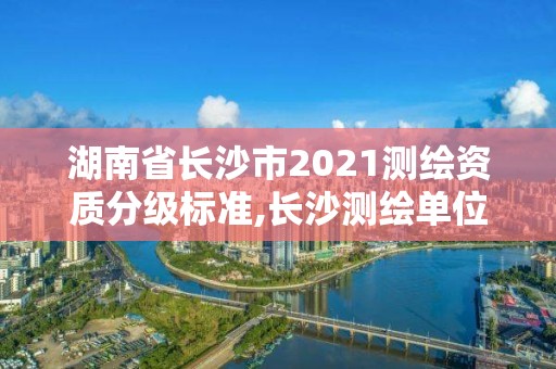 湖南省長沙市2021測繪資質(zhì)分級標(biāo)準(zhǔn),長沙測繪單位