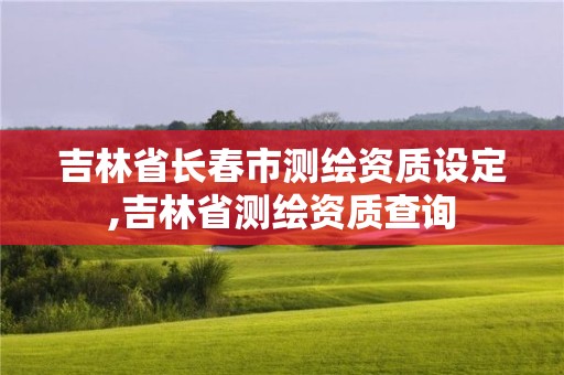 吉林省長春市測繪資質設定,吉林省測繪資質查詢