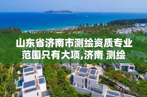 山東省濟南市測繪資質專業范圍只有大項,濟南 測繪