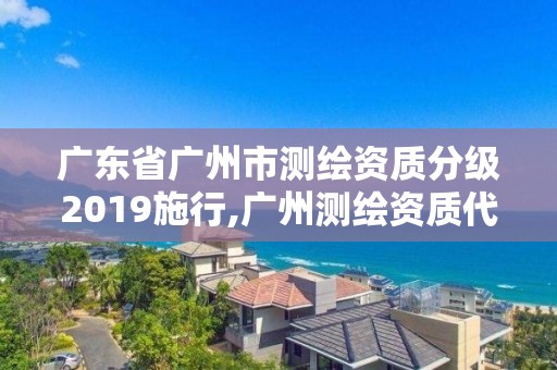 廣東省廣州市測繪資質分級2019施行,廣州測繪資質代辦