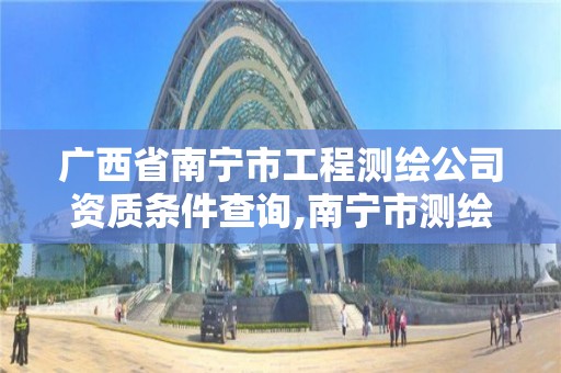 廣西省南寧市工程測繪公司資質(zhì)條件查詢,南寧市測繪院。