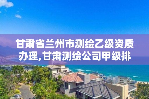 甘肅省蘭州市測繪乙級資質辦理,甘肅測繪公司甲級排名