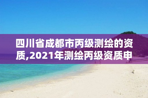 四川省成都市丙級測繪的資質,2021年測繪丙級資質申報條件