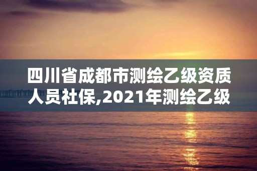 四川省成都市測繪乙級資質人員社保,2021年測繪乙級資質申報制度