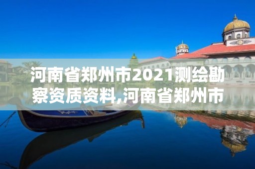 河南省鄭州市2021測繪勘察資質資料,河南省鄭州市測繪學校