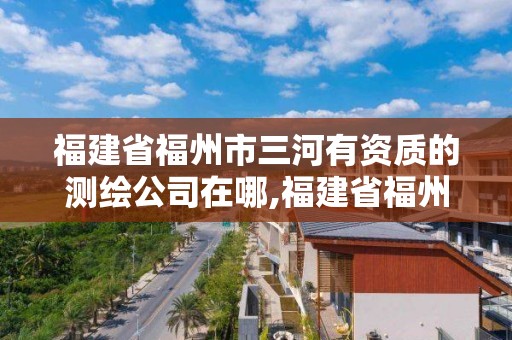 福建省福州市三河有資質的測繪公司在哪,福建省福州市三河有資質的測繪公司在哪個位置。