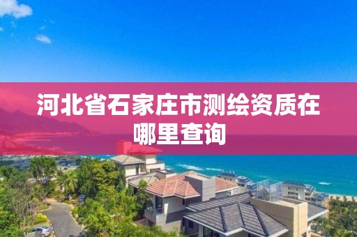 河北省石家莊市測繪資質(zhì)在哪里查詢