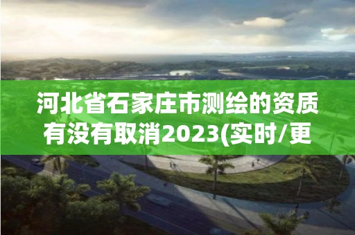 河北省石家莊市測繪的資質有沒有取消2023(實時/更新中)