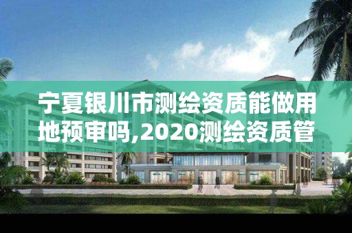 寧夏銀川市測繪資質能做用地預審嗎,2020測繪資質管理辦法