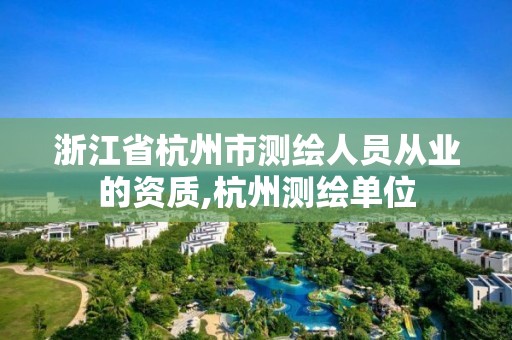 浙江省杭州市測繪人員從業的資質,杭州測繪單位