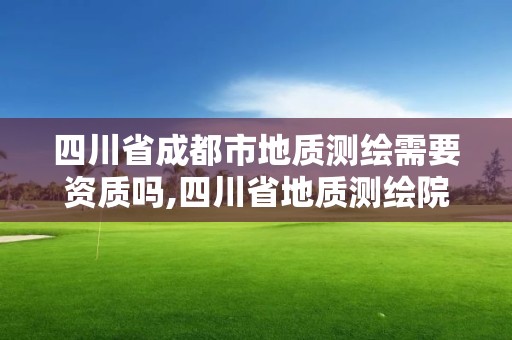 四川省成都市地質測繪需要資質嗎,四川省地質測繪院招聘