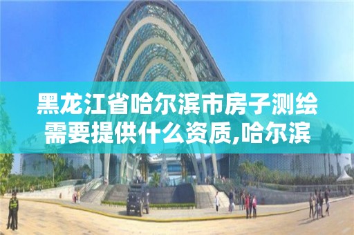 黑龍江省哈爾濱市房子測繪需要提供什么資質,哈爾濱房產測繪公司