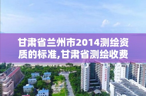 甘肅省蘭州市2014測繪資質(zhì)的標(biāo)準(zhǔn),甘肅省測繪收費(fèi)標(biāo)準(zhǔn)