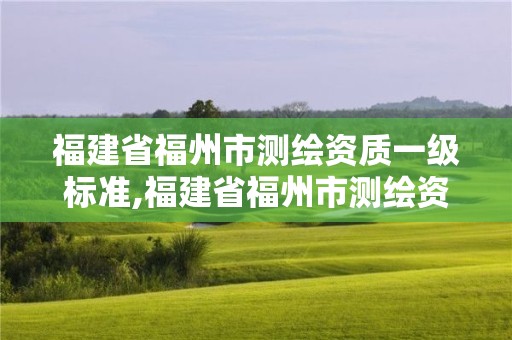 福建省福州市測繪資質一級標準,福建省福州市測繪資質一級標準是多少