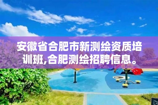 安徽省合肥市新測繪資質(zhì)培訓(xùn)班,合肥測繪招聘信息。