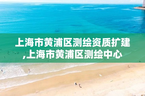 上海市黃浦區測繪資質擴建,上海市黃浦區測繪中心