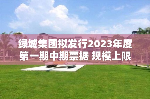 綠城集團擬發行2023年度第一期中期票據 規模上限15億