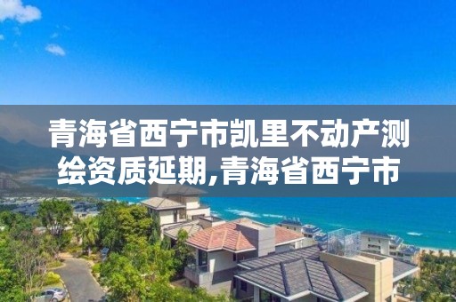 青海省西寧市凱里不動(dòng)產(chǎn)測(cè)繪資質(zhì)延期,青海省西寧市測(cè)繪院。