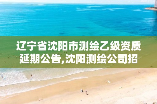 遼寧省沈陽市測繪乙級資質(zhì)延期公告,沈陽測繪公司招聘信息最新招聘