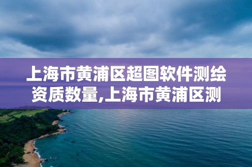 上海市黃浦區超圖軟件測繪資質數量,上海市黃浦區測繪中心