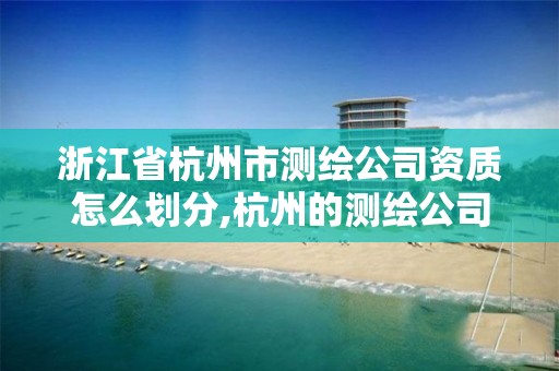 浙江省杭州市測繪公司資質怎么劃分,杭州的測繪公司