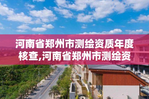 河南省鄭州市測繪資質年度核查,河南省鄭州市測繪資質年度核查公示