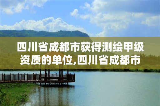 四川省成都市獲得測(cè)繪甲級(jí)資質(zhì)的單位,四川省成都市獲得測(cè)繪甲級(jí)資質(zhì)的單位是