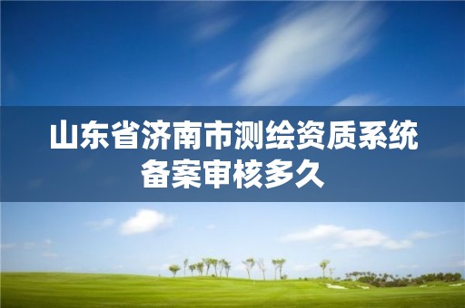 山東省濟(jì)南市測繪資質(zhì)系統(tǒng)備案審核多久