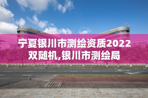 寧夏銀川市測繪資質2022雙隨機,銀川市測繪局