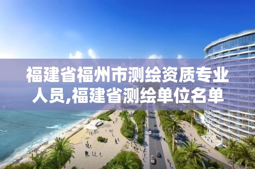 福建省福州市測繪資質專業(yè)人員,福建省測繪單位名單