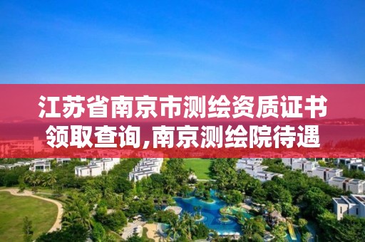 江蘇省南京市測繪資質證書領取查詢,南京測繪院待遇怎么樣。