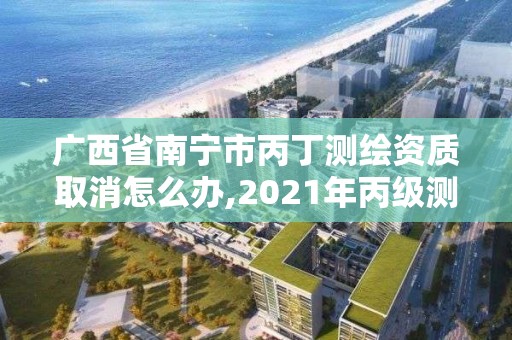 廣西省南寧市丙丁測繪資質取消怎么辦,2021年丙級測繪資質申請需要什么條件。