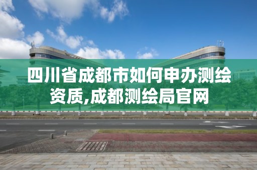 四川省成都市如何申辦測繪資質,成都測繪局官網