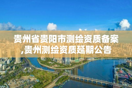 貴州省貴陽市測繪資質備案,貴州測繪資質延期公告