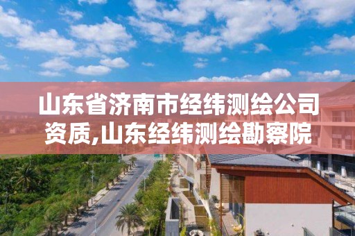 山東省濟南市經緯測繪公司資質,山東經緯測繪勘察院。