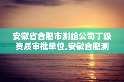 安徽省合肥市測繪公司丁級資質審批單位,安徽合肥測繪單位電話