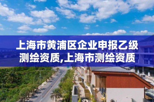 上海市黃浦區企業申報乙級測繪資質,上海市測繪資質單位名單