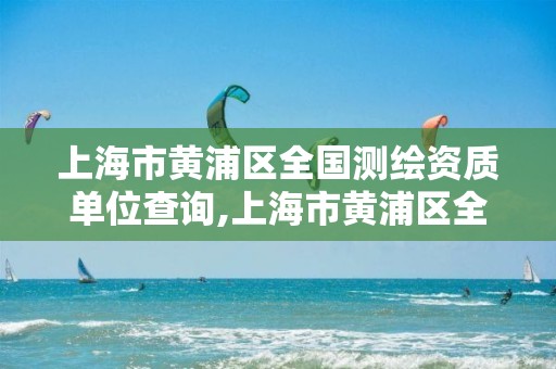 上海市黃浦區全國測繪資質單位查詢,上海市黃浦區全國測繪資質單位查詢電話